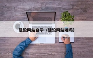 舟山建设网站自学（建设网站难吗）