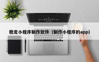 舟山稳定小程序制作软件（制作小程序的app）