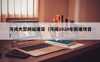 舟山河间大型网站建设（河间2020年新建项目）