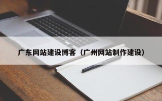 舟山广东网站建设博客（广州网站制作建设）