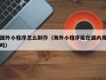 舟山国外小程序怎么制作（海外小程序能在国内用吗）