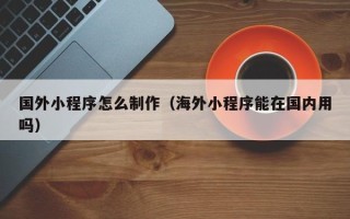 舟山国外小程序怎么制作（海外小程序能在国内用吗）