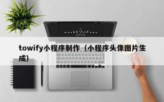 舟山towify小程序制作（小程序头像图片生成）