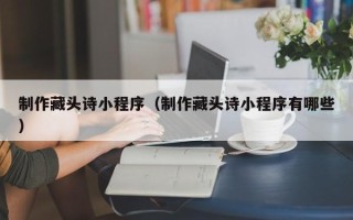 舟山制作藏头诗小程序（制作藏头诗小程序有哪些）