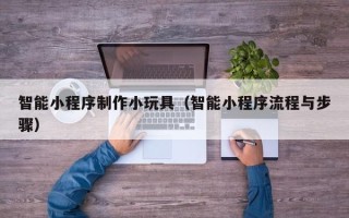 舟山智能小程序制作小玩具（智能小程序流程与步骤）